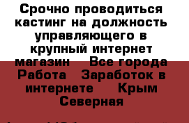 Срочно проводиться кастинг на должность управляющего в крупный интернет-магазин. - Все города Работа » Заработок в интернете   . Крым,Северная